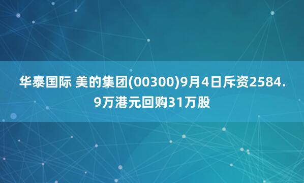 华泰国际 美的集团(00300)9月4日斥资2584.9万港元回购31万股