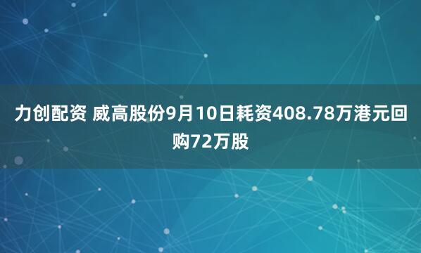 力创配资 威高股份9月10日耗资408.78万港元回购72万股
