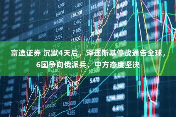 富途证券 沉默4天后，泽连斯基停战通告全球，6国争向俄派兵，中方态度坚决