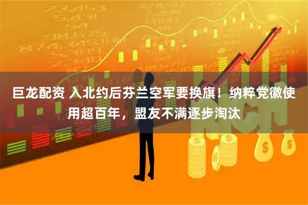 巨龙配资 入北约后芬兰空军要换旗！纳粹党徽使用超百年，盟友不满逐步淘汰