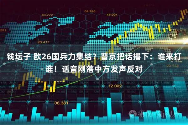 钱坛子 欧26国兵力集结？普京把话撂下：谁来打谁！话音刚落中方发声反对