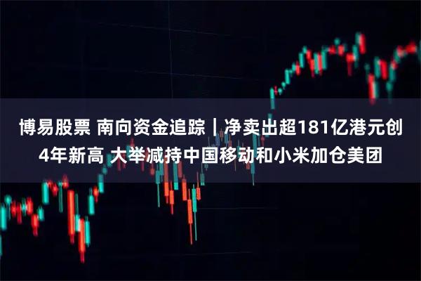 博易股票 南向资金追踪｜净卖出超181亿港元创4年新高 大举减持中国移动和小米加仓美团