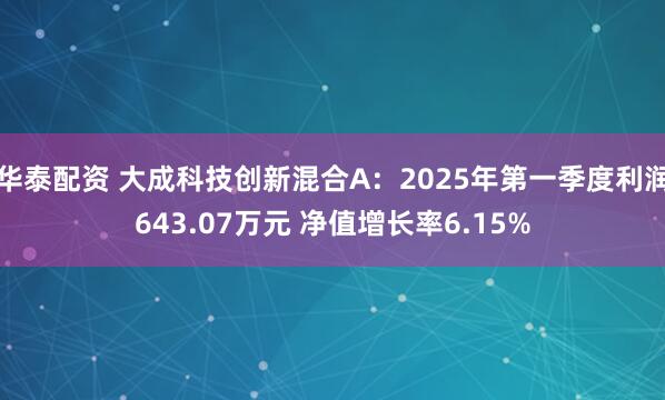 华泰配资 大成科技创新混合A：2025年第一季度利润643.07万元 净值增长率6.15%