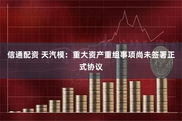 信通配资 天汽模：重大资产重组事项尚未签署正式协议