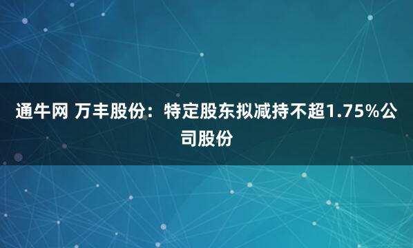 通牛网 万丰股份：特定股东拟减持不超1.75%公司股份