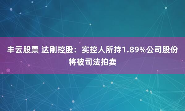 丰云股票 达刚控股：实控人所持1.89%公司股份将被司法拍卖