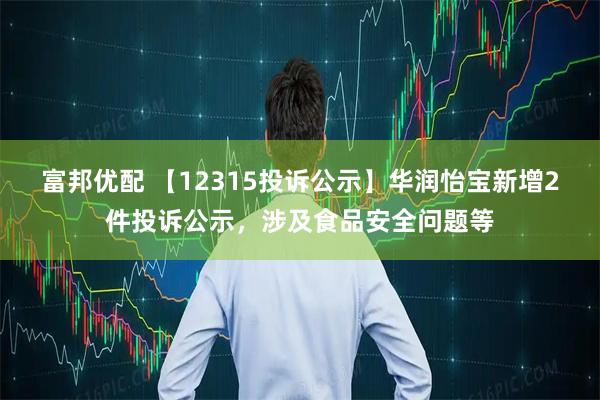 富邦优配 【12315投诉公示】华润怡宝新增2件投诉公示，涉及食品安全问题等