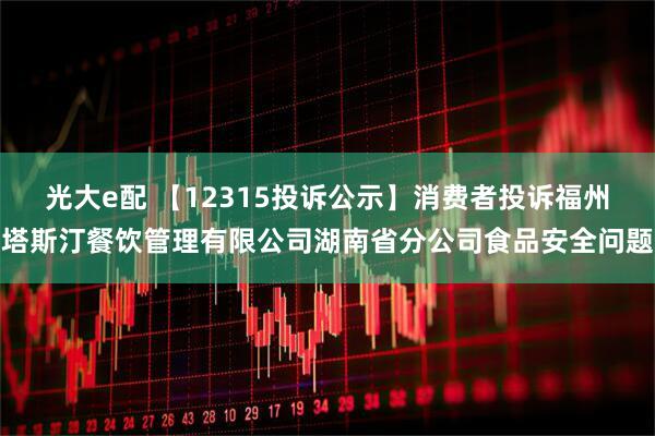 光大e配 【12315投诉公示】消费者投诉福州塔斯汀餐饮管理有限公司湖南省分公司食品安全问题