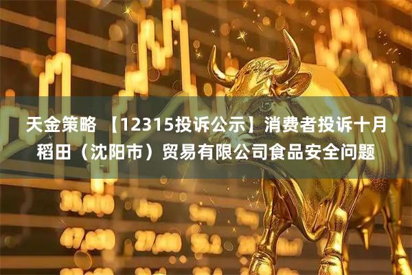 天金策略 【12315投诉公示】消费者投诉十月稻田（沈阳市）贸易有限公司食品安全问题