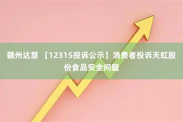 赣州达慧 【12315投诉公示】消费者投诉天虹股份食品安全问题