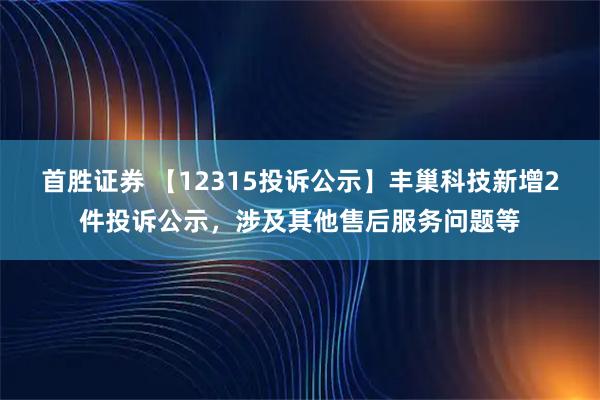 首胜证券 【12315投诉公示】丰巢科技新增2件投诉公示，涉及其他售后服务问题等