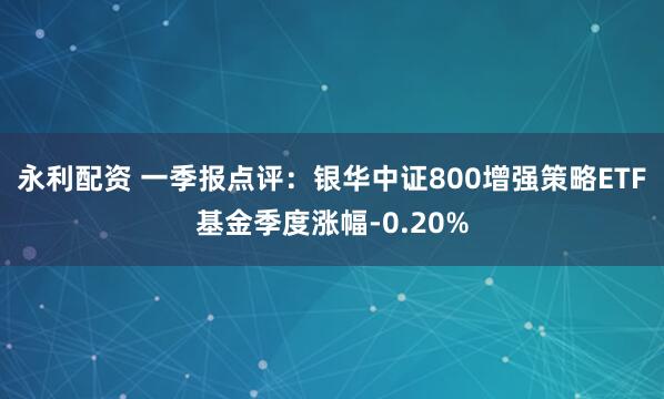 永利配资 一季报点评：银华中证800增强策略ETF基金季度涨幅-0.20%
