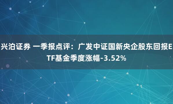 兴泊证券 一季报点评：广发中证国新央企股东回报ETF基金季度涨幅-3.52%