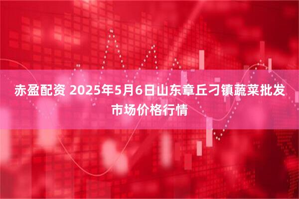 赤盈配资 2025年5月6日山东章丘刁镇蔬菜批发市场价格行情