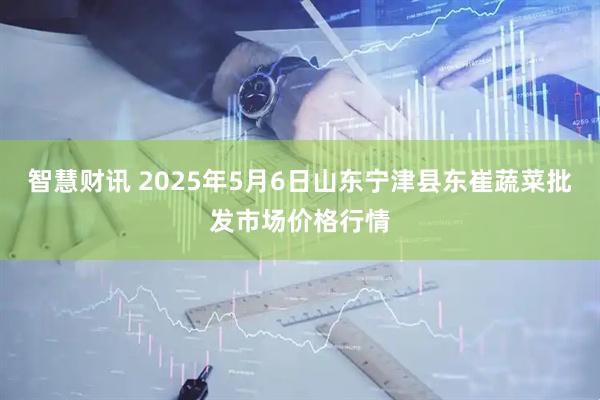 智慧财讯 2025年5月6日山东宁津县东崔蔬菜批发市场价格行情
