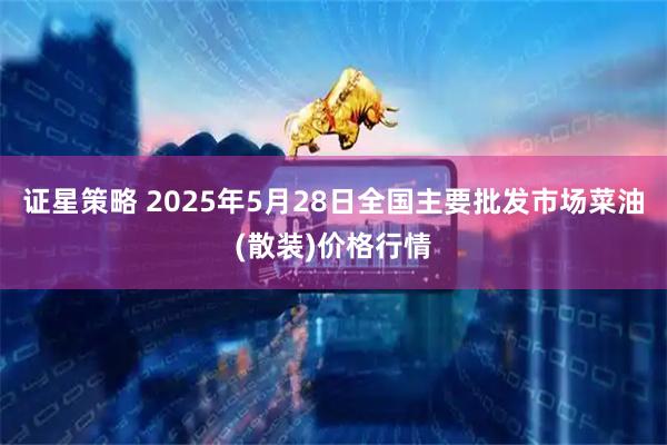 证星策略 2025年5月28日全国主要批发市场菜油(散装)价格行情