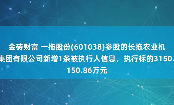 金砖财富 一拖股份(601038)参股的长拖农业机械装备集团有限公司新增1条被执行人信息，执行标的3150.86万元