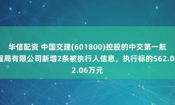 华信配资 中国交建(601800)控股的中交第一航务工程局有限公司新增2条被执行人信息，执行标的562.06万元