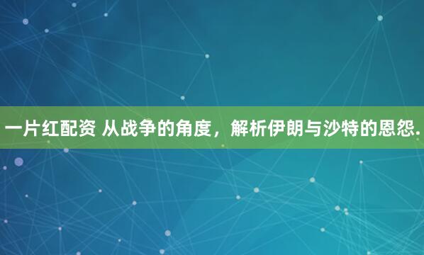 一片红配资 从战争的角度，解析伊朗与沙特的恩怨.