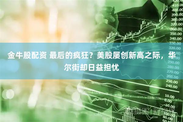 金牛股配资 最后的疯狂？美股屡创新高之际，华尔街却日益担忧