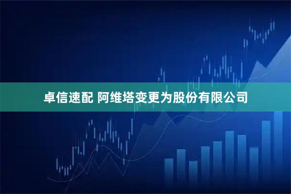 卓信速配 阿维塔变更为股份有限公司