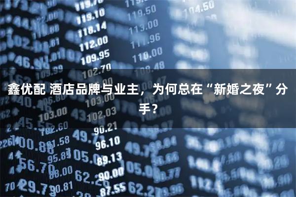 鑫优配 酒店品牌与业主，为何总在“新婚之夜”分手？