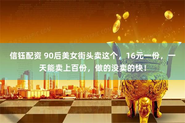 信钰配资 90后美女街头卖这个，16元一份，一天能卖上百份，做的没卖的快！