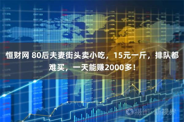 恒财网 80后夫妻街头卖小吃，15元一斤，排队都难买，一天能赚2000多！