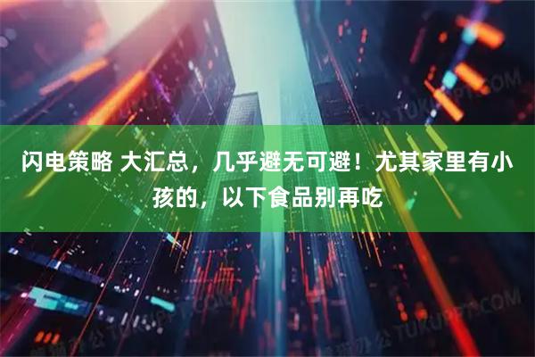 闪电策略 大汇总，几乎避无可避！尤其家里有小孩的，以下食品别再吃