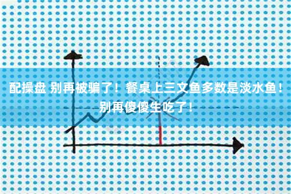 配操盘 别再被骗了！餐桌上三文鱼多数是淡水鱼！别再傻傻生吃了！