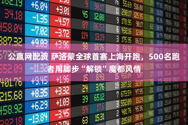 公赢网配资 萨洛蒙全球首赛上海开跑，500名跑者用脚步“解锁”魔都风情
