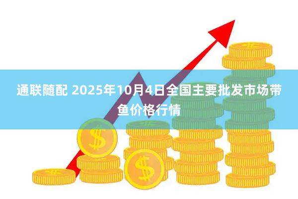 通联随配 2025年10月4日全国主要批发市场带鱼价格行情