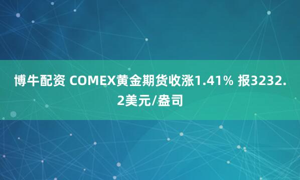 博牛配资 COMEX黄金期货收涨1.41% 报3232.2美元/盎司