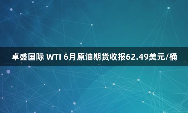 卓盛国际 WTI 6月原油期货收报62.49美元/桶