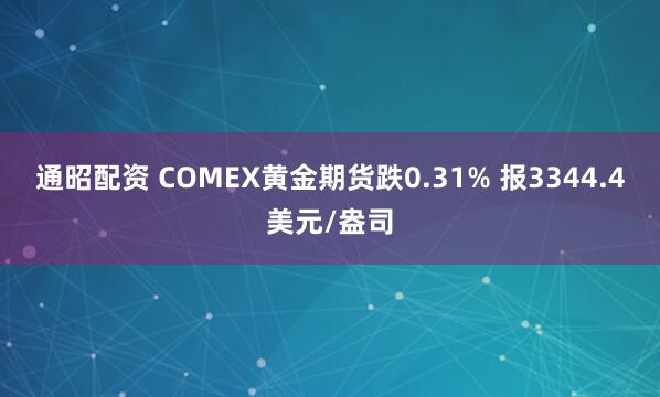 通昭配资 COMEX黄金期货跌0.31% 报3344.4美元/盎司