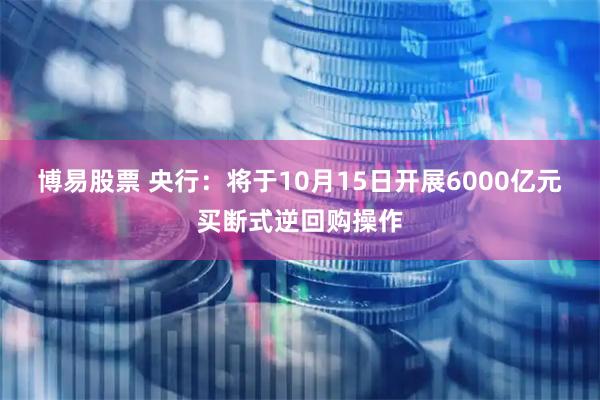 博易股票 央行：将于10月15日开展6000亿元买断式逆回购操作