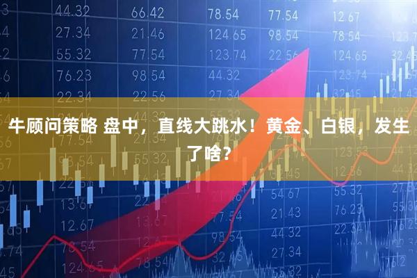 牛顾问策略 盘中，直线大跳水！黄金、白银，发生了啥？