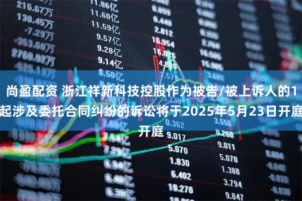 尚盈配资 浙江祥新科技控股作为被告/被上诉人的1起涉及委托合同纠纷的诉讼将于2025年5月23日开庭