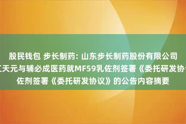 股民钱包 步长制药: 山东步长制药股份有限公司关于控股子公司浙江天元与辅必成医药就MF59乳佐剂签署《委托研发协议》的公告内容摘要