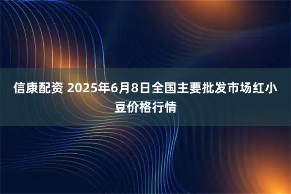 信康配资 2025年6月8日全国主要批发市场红小豆价格行情