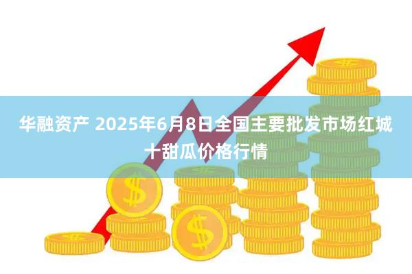 华融资产 2025年6月8日全国主要批发市场红城十甜瓜价格行情