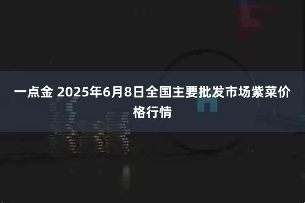 一点金 2025年6月8日全国主要批发市场紫菜价格行情