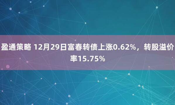 盈通策略 12月29日富春转债上涨0.62%,转股溢价率15.75%