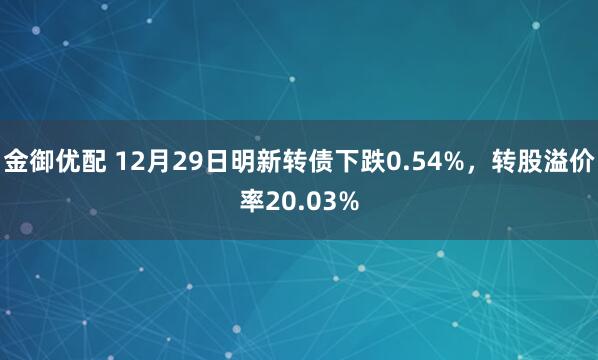 金御优配 12月29日明新转债下跌0.54%,转股溢价率20.03%