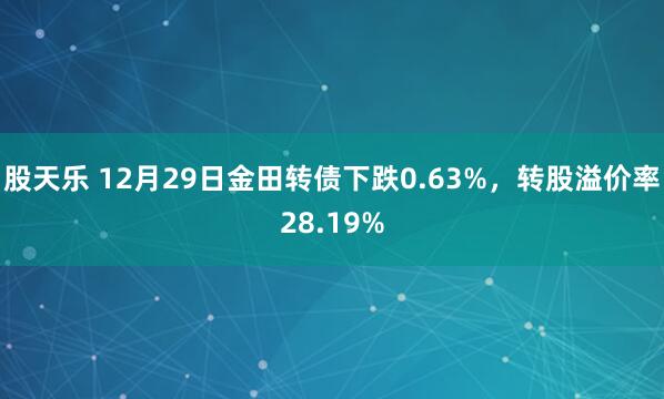股天乐 12月29日金田转债下跌0.63%,转股溢价率28.19%