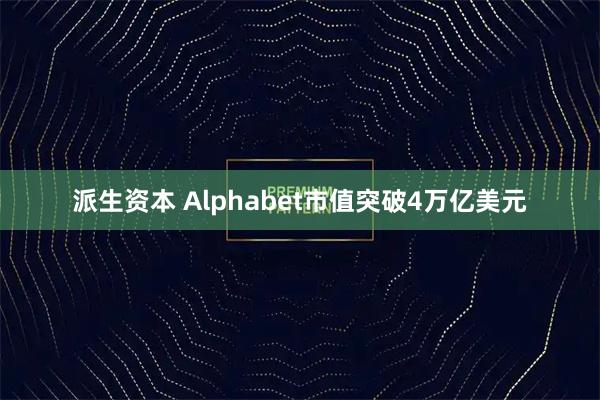派生资本 Alphabet市值突破4万亿美元