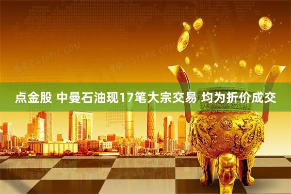 点金股 中曼石油现17笔大宗交易 均为折价成交