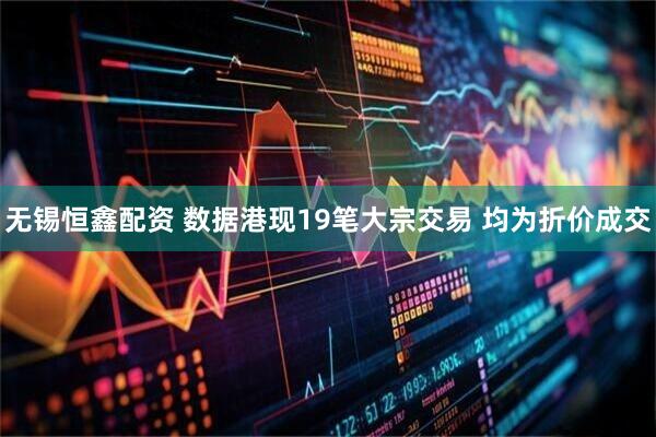 无锡恒鑫配资 数据港现19笔大宗交易 均为折价成交