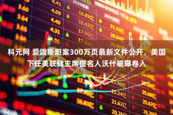 科元网 爱泼斯坦案300万页最新文件公开，美国下任美联储主席提名人沃什被曝卷入