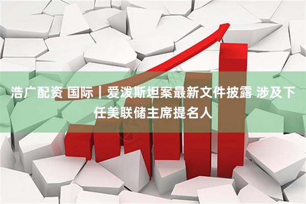 浩广配资 国际｜爱泼斯坦案最新文件披露 涉及下任美联储主席提名人